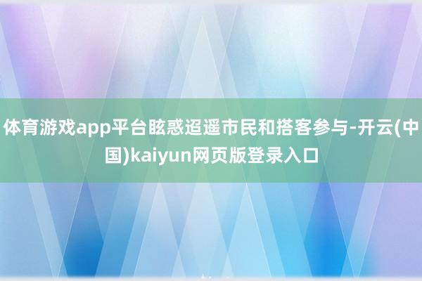 体育游戏app平台眩惑迢遥市民和搭客参与-开云(中国)kaiyun网页版登录入口