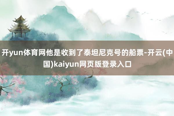 开yun体育网他是收到了泰坦尼克号的船票-开云(中国)kaiyun网页版登录入口