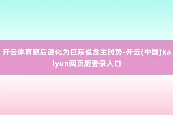 开云体育随后进化为巨东说念主时势-开云(中国)kaiyun网页版登录入口