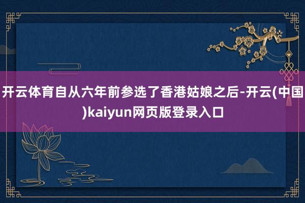 开云体育自从六年前参选了香港姑娘之后-开云(中国)kaiyun网页版登录入口
