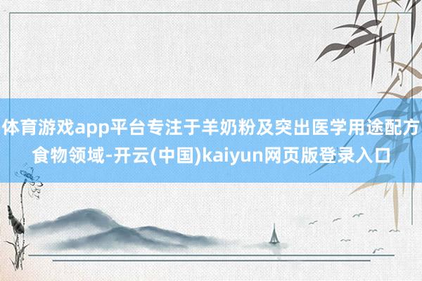 体育游戏app平台专注于羊奶粉及突出医学用途配方食物领域-开云(中国)kaiyun网页版登录入口