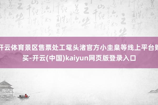 开云体育景区售票处工鼋头渚官方小圭臬等线上平台购买-开云(中国)kaiyun网页版登录入口
