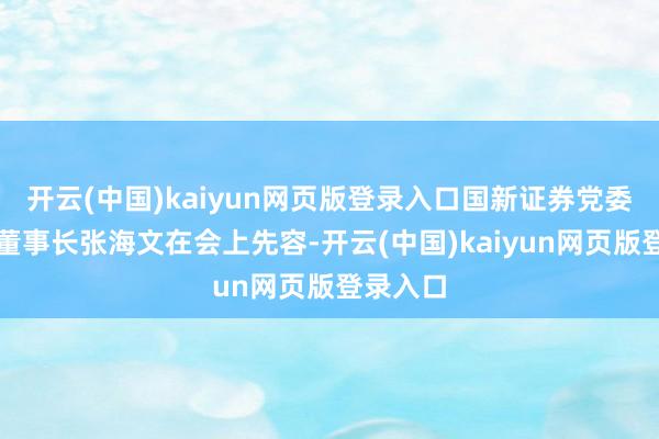 开云(中国)kaiyun网页版登录入口国新证券党委布告、董事长张海文在会上先容-开云(中国)kaiyun网页版登录入口