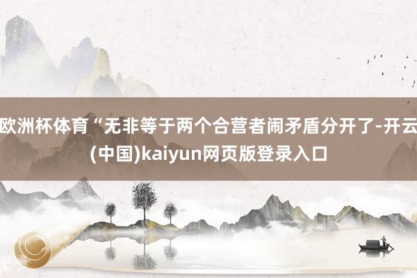 欧洲杯体育“无非等于两个合营者闹矛盾分开了-开云(中国)kaiyun网页版登录入口
