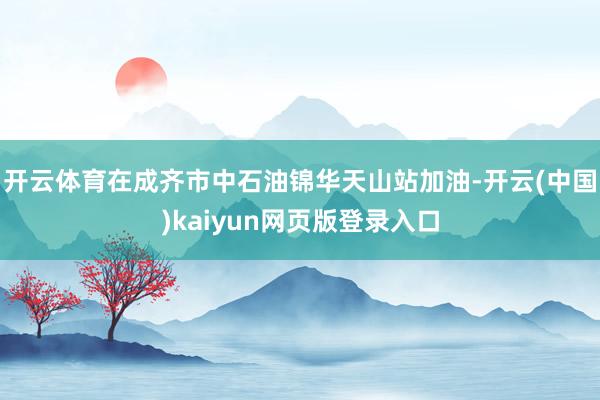 开云体育在成齐市中石油锦华天山站加油-开云(中国)kaiyun网页版登录入口