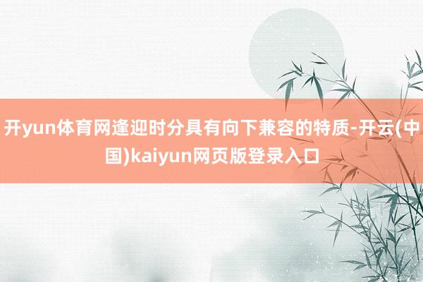 开yun体育网逢迎时分具有向下兼容的特质-开云(中国)kaiyun网页版登录入口