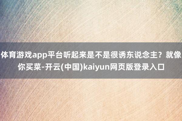 体育游戏app平台听起来是不是很诱东说念主？就像你买菜-开云(中国)kaiyun网页版登录入口