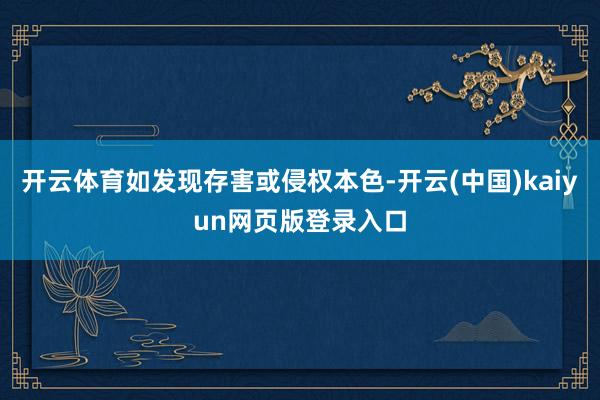 开云体育如发现存害或侵权本色-开云(中国)kaiyun网页版登录入口