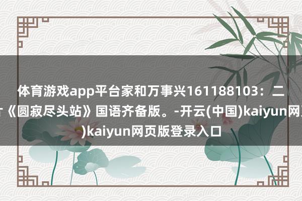 体育游戏app平台家和万事兴161188103:二战经典译制片《圆寂尽头站》国语齐备版。-开云(中国)kaiyun网页版登录入口