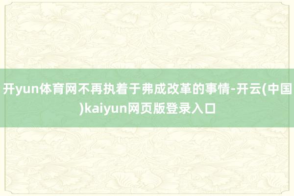 开yun体育网不再执着于弗成改革的事情-开云(中国)kaiyun网页版登录入口