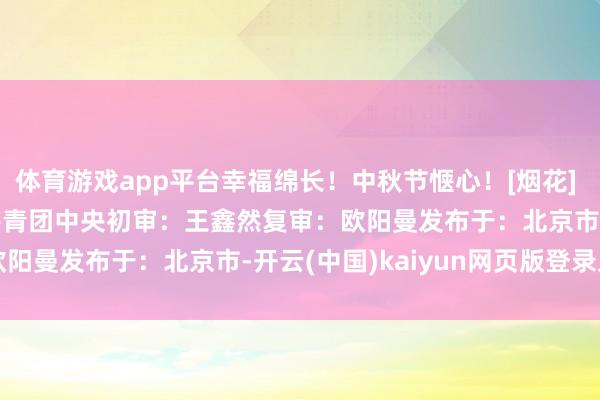 体育游戏app平台幸福绵长！中秋节惬心！[烟花] [烟花] [烟花]着手：共青团中央初审：王鑫然复审：欧阳曼发布于：北京市-开云(中国)kaiyun网页版登录入口