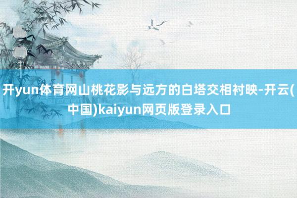 开yun体育网山桃花影与远方的白塔交相衬映-开云(中国)kaiyun网页版登录入口