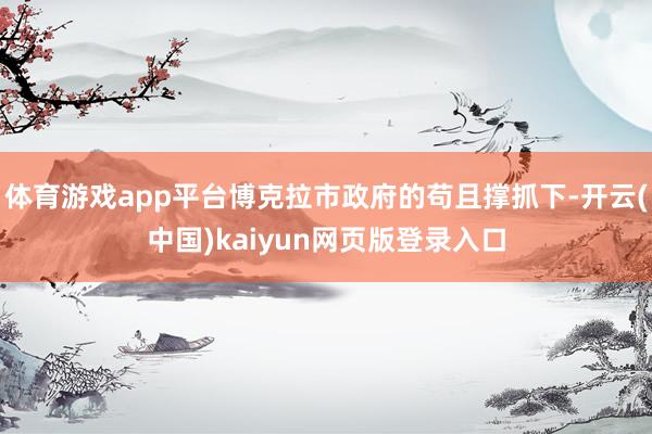 体育游戏app平台博克拉市政府的苟且撑抓下-开云(中国)kaiyun网页版登录入口