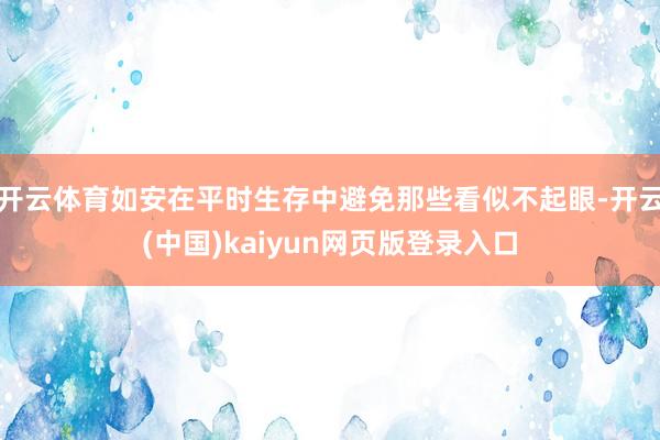 开云体育如安在平时生存中避免那些看似不起眼-开云(中国)kaiyun网页版登录入口