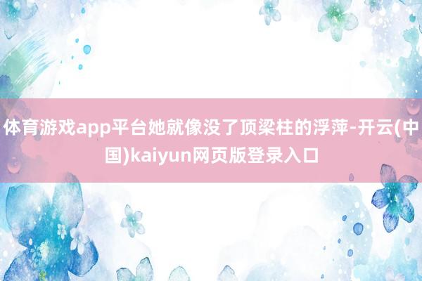 体育游戏app平台她就像没了顶梁柱的浮萍-开云(中国)kaiyun网页版登录入口