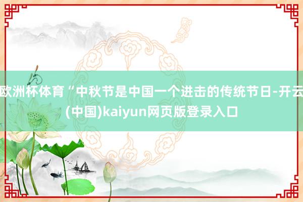 欧洲杯体育“中秋节是中国一个进击的传统节日-开云(中国)kaiyun网页版登录入口