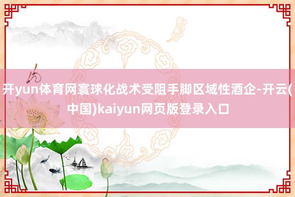 开yun体育网寰球化战术受阻手脚区域性酒企-开云(中国)kaiyun网页版登录入口