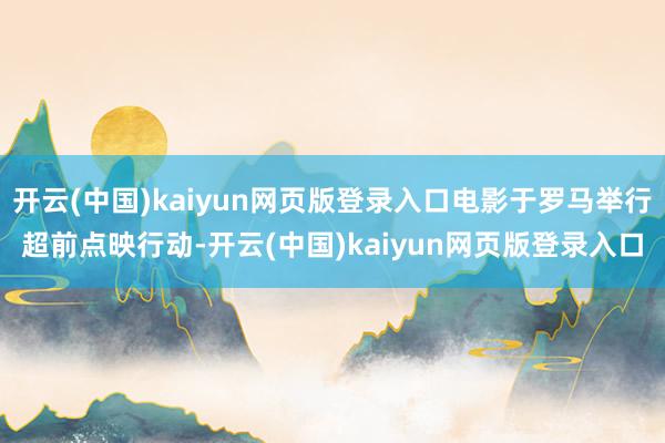开云(中国)kaiyun网页版登录入口电影于罗马举行超前点映行动-开云(中国)kaiyun网页版登录入口