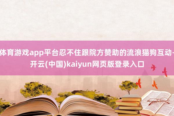 体育游戏app平台忍不住跟院方赞助的流浪猫狗互动-开云(中国)kaiyun网页版登录入口