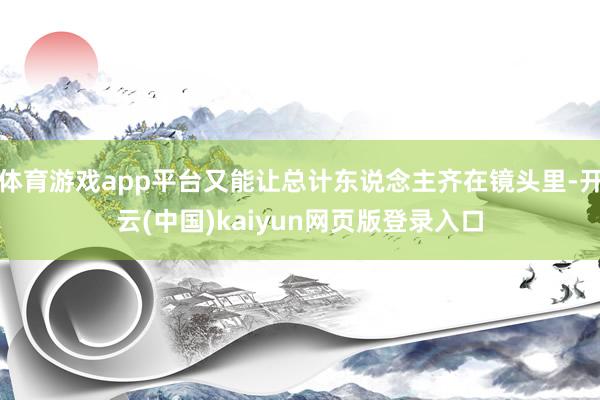 体育游戏app平台又能让总计东说念主齐在镜头里-开云(中国)kaiyun网页版登录入口