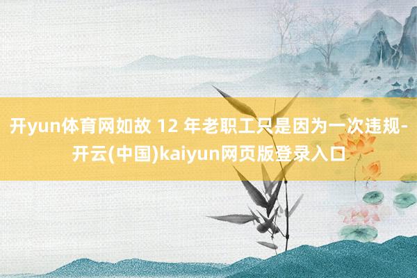 开yun体育网如故 12 年老职工只是因为一次违规-开云(中国)kaiyun网页版登录入口
