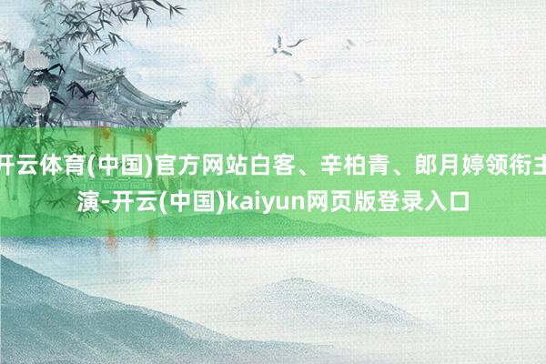 开云体育(中国)官方网站白客、辛柏青、郎月婷领衔主演-开云(中国)kaiyun网页版登录入口