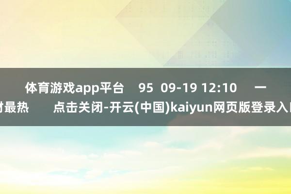体育游戏app平台    95  09-19 12:10     一财最热       点击关闭-开云(中国)kaiyun网页版登录入口