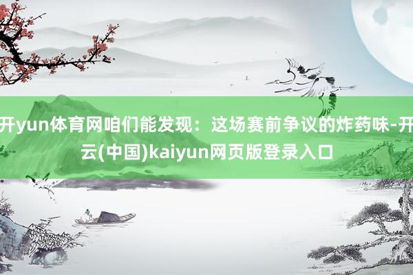 开yun体育网咱们能发现：这场赛前争议的炸药味-开云(中国)kaiyun网页版登录入口