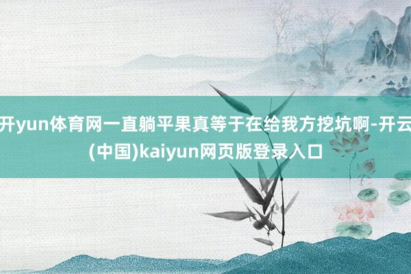 开yun体育网一直躺平果真等于在给我方挖坑啊-开云(中国)kaiyun网页版登录入口