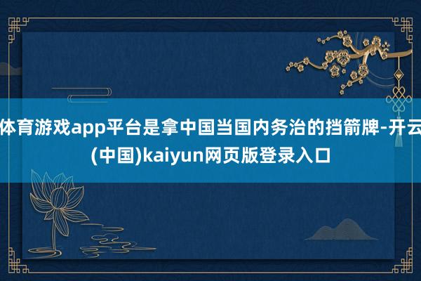 体育游戏app平台是拿中国当国内务治的挡箭牌-开云(中国)kaiyun网页版登录入口