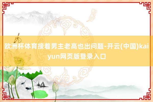 欧洲杯体育接着男主老高也出问题-开云(中国)kaiyun网页版登录入口