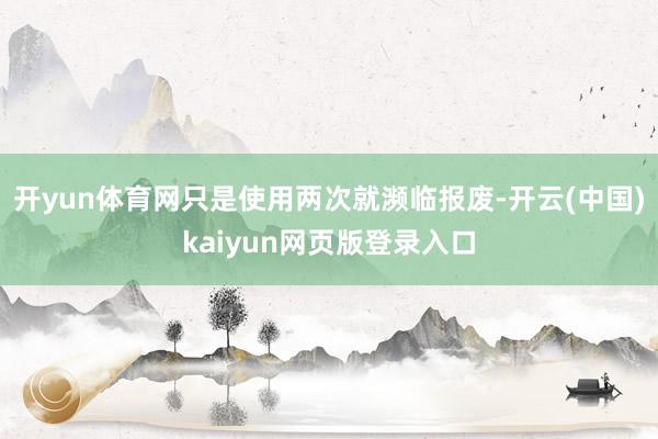 开yun体育网只是使用两次就濒临报废-开云(中国)kaiyun网页版登录入口