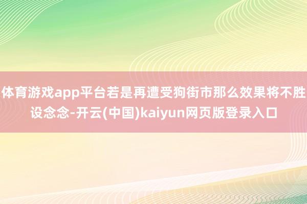 体育游戏app平台若是再遭受狗街市那么效果将不胜设念念-开云(中国)kaiyun网页版登录入口