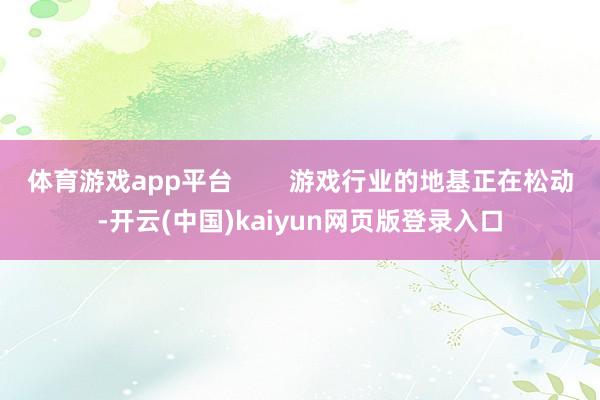 体育游戏app平台 游戏行业的地基正在松动-开云(中国)kaiyun网页版登录入口
