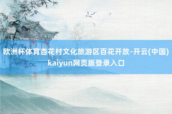 欧洲杯体育杏花村文化旅游区百花开放-开云(中国)kaiyun网页版登录入口