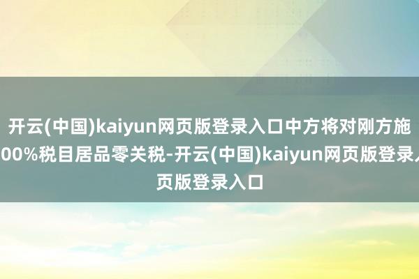 开云(中国)kaiyun网页版登录入口中方将对刚方施行100%税目居品零关税-开云(中国)kaiyun网页版登录入口