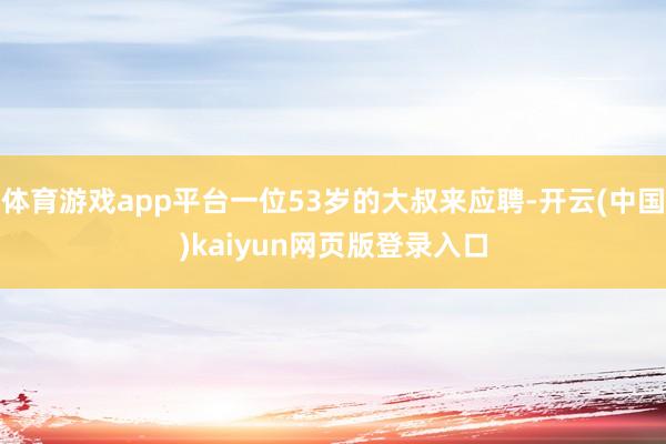 体育游戏app平台一位53岁的大叔来应聘-开云(中国)kaiyun网页版登录入口