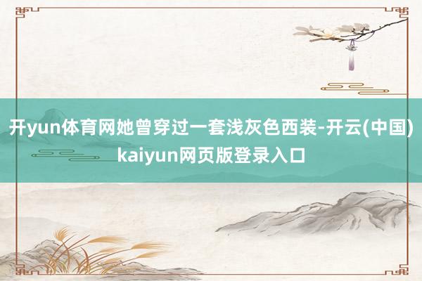 开yun体育网她曾穿过一套浅灰色西装-开云(中国)kaiyun网页版登录入口