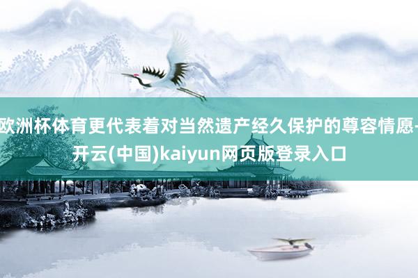 欧洲杯体育更代表着对当然遗产经久保护的尊容情愿-开云(中国)kaiyun网页版登录入口