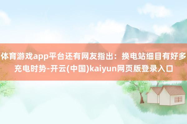 体育游戏app平台还有网友指出:换电站细目有好多充电时势-开云(中国)kaiyun网页版登录入口