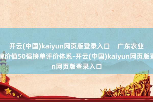 开云(中国)kaiyun网页版登录入口    广东农业企业品牌价值50强榜单评价体系-开云(中国)kaiyun网页版登录入口