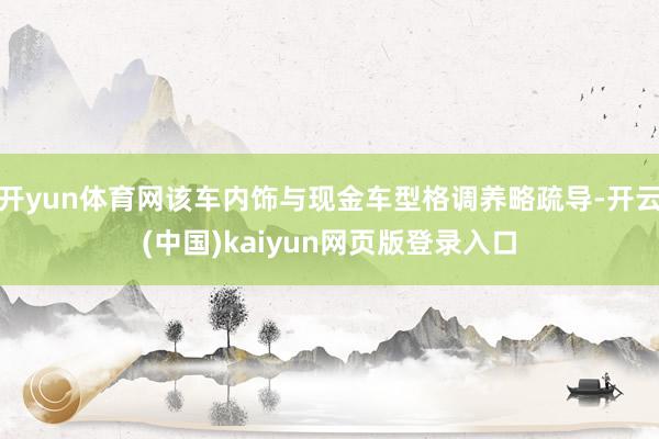 开yun体育网该车内饰与现金车型格调养略疏导-开云(中国)kaiyun网页版登录入口
