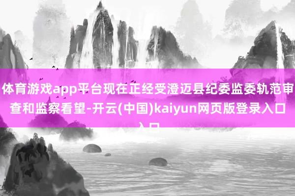 体育游戏app平台现在正经受澄迈县纪委监委轨范审查和监察看望-开云(中国)kaiyun网页版登录入口