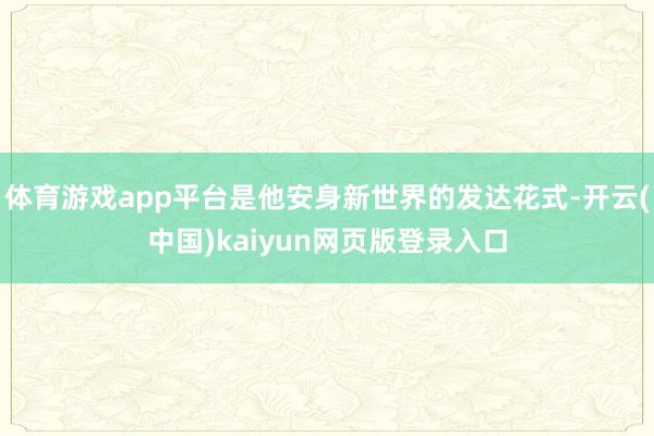 体育游戏app平台是他安身新世界的发达花式-开云(中国)kaiyun网页版登录入口