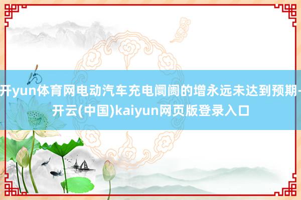 开yun体育网电动汽车充电阛阓的增永远未达到预期-开云(中国)kaiyun网页版登录入口