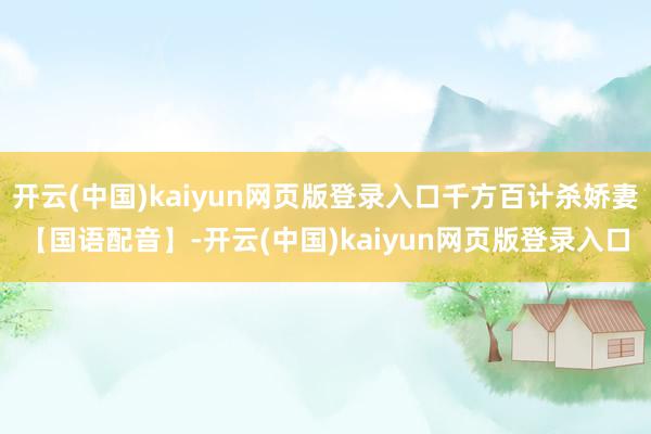 开云(中国)kaiyun网页版登录入口千方百计杀娇妻【国语配音】-开云(中国)kaiyun网页版登录入口