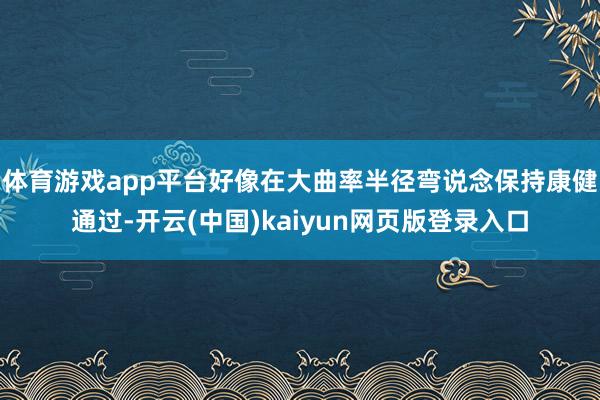 体育游戏app平台好像在大曲率半径弯说念保持康健通过-开云(中国)kaiyun网页版登录入口