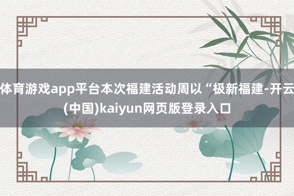 体育游戏app平台本次福建活动周以“极新福建-开云(中国)kaiyun网页版登录入口
