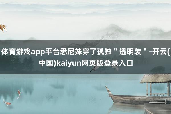 体育游戏app平台悉尼妹穿了孤独"透明装"-开云(中国)kaiyun网页版登录入口