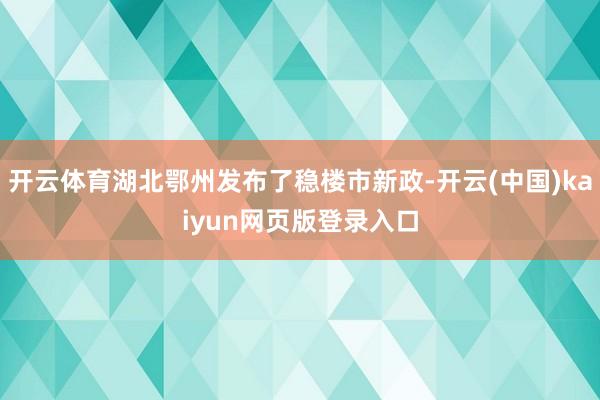 开云体育湖北鄂州发布了稳楼市新政-开云(中国)kaiyun网页版登录入口